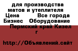 для производства матов и утеплителя › Цена ­ 100 - Все города Бизнес » Оборудование   . Пермский край,Кизел г.